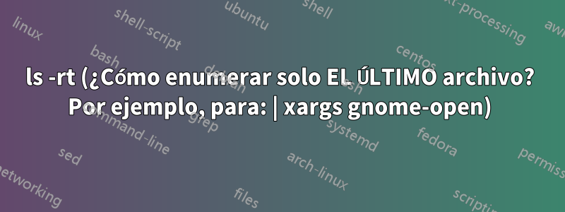 ls -rt (¿Cómo enumerar solo EL ÚLTIMO archivo? Por ejemplo, para: | xargs gnome-open)