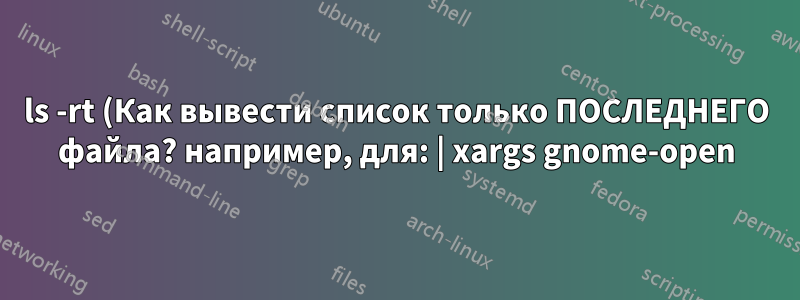 ls -rt (Как вывести список только ПОСЛЕДНЕГО файла? например, для: | xargs gnome-open)