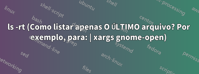 ls -rt (Como listar apenas O ÚLTIMO arquivo? Por exemplo, para: | xargs gnome-open)