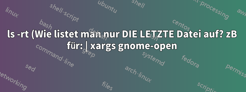 ls -rt (Wie listet man nur DIE LETZTE Datei auf? zB für: | xargs gnome-open)
