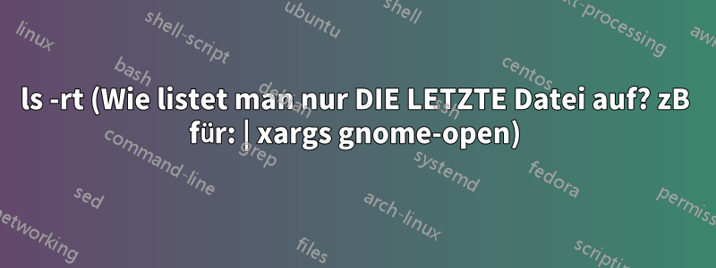 ls -rt (Wie listet man nur DIE LETZTE Datei auf? zB für: | xargs gnome-open)