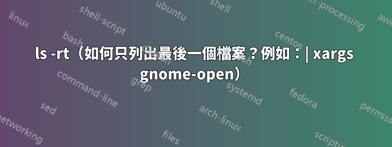 ls -rt（如何只列出最後一個檔案？例如：| xargs gnome-open）