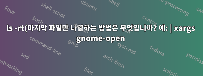ls -rt(마지막 파일만 나열하는 방법은 무엇입니까? 예: | xargs gnome-open)