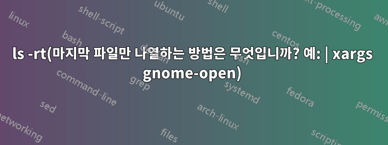 ls -rt(마지막 파일만 나열하는 방법은 무엇입니까? 예: | xargs gnome-open)