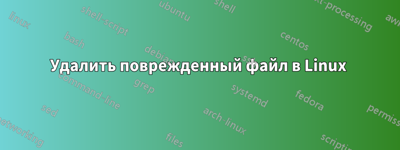 Удалить поврежденный файл в Linux