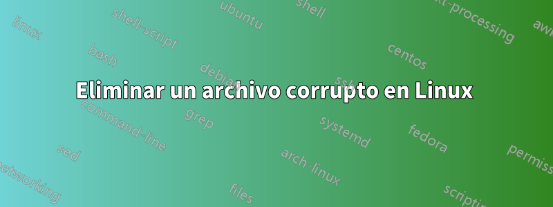 Eliminar un archivo corrupto en Linux