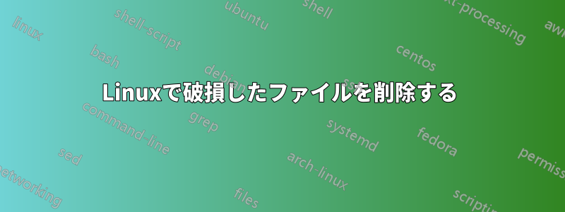 Linuxで破損したファイルを削除する