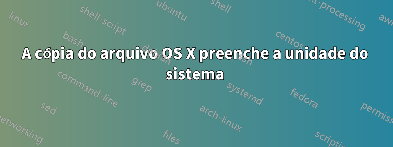 A cópia do arquivo OS X preenche a unidade do sistema