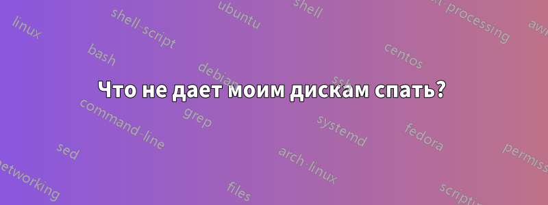 Что не дает моим дискам спать?