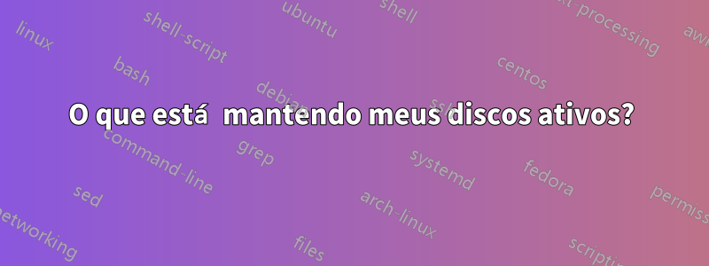 O que está mantendo meus discos ativos?