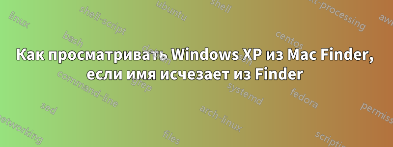 Как просматривать Windows XP из Mac Finder, если имя исчезает из Finder