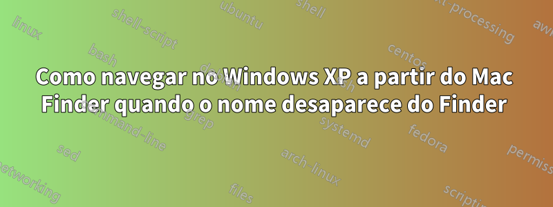 Como navegar no Windows XP a partir do Mac Finder quando o nome desaparece do Finder