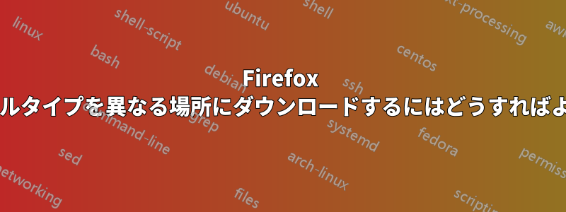 Firefox で異なるファイルタイプを異なる場所にダウンロードするにはどうすればよいでしょうか?