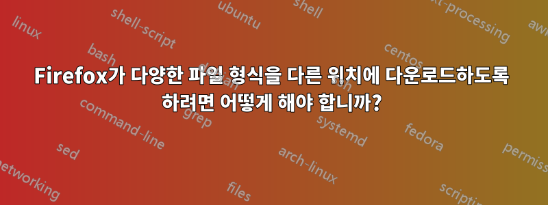 Firefox가 다양한 파일 형식을 다른 위치에 다운로드하도록 하려면 어떻게 해야 합니까?