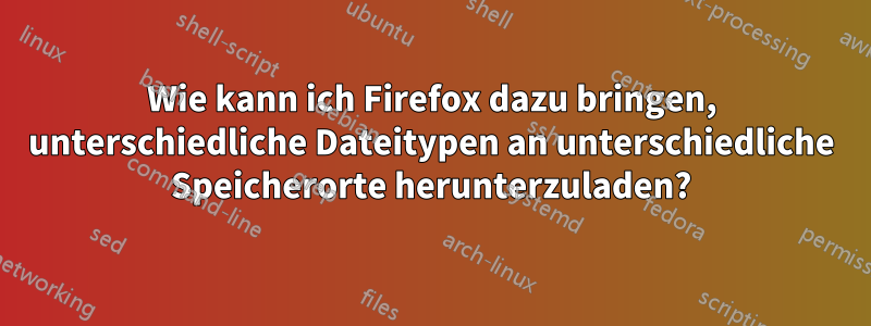 Wie kann ich Firefox dazu bringen, unterschiedliche Dateitypen an unterschiedliche Speicherorte herunterzuladen?