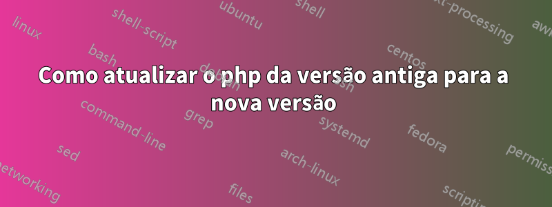 Como atualizar o php da versão antiga para a nova versão