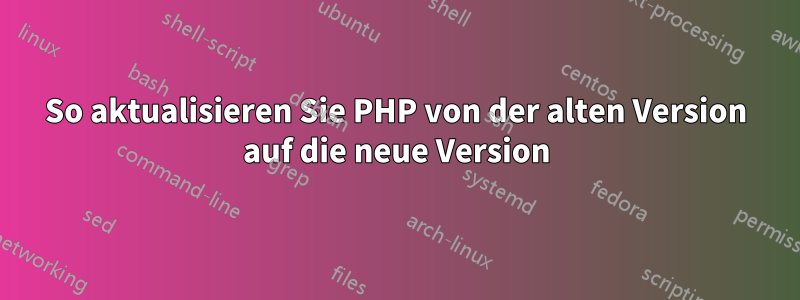 So aktualisieren Sie PHP von der alten Version auf die neue Version