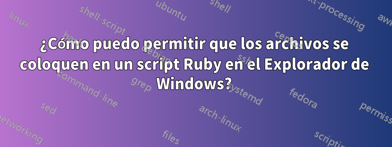 ¿Cómo puedo permitir que los archivos se coloquen en un script Ruby en el Explorador de Windows?