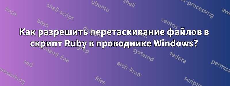 Как разрешить перетаскивание файлов в скрипт Ruby в проводнике Windows?