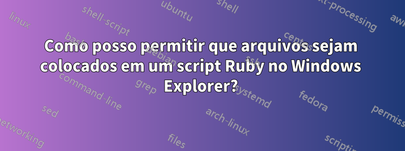 Como posso permitir que arquivos sejam colocados em um script Ruby no Windows Explorer?