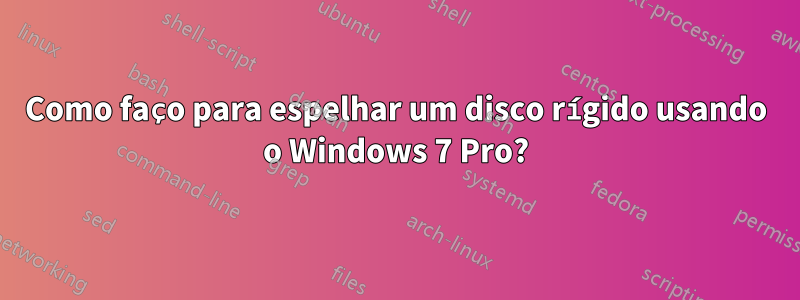 Como faço para espelhar um disco rígido usando o Windows 7 Pro?