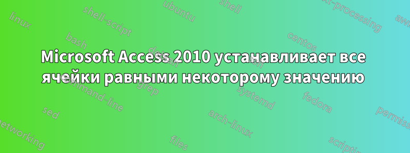 Microsoft Access 2010 устанавливает все ячейки равными некоторому значению