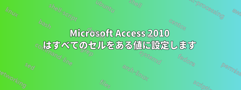 Microsoft Access 2010 はすべてのセルをある値に設定します