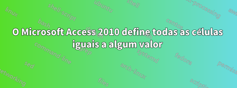 O Microsoft Access 2010 define todas as células iguais a algum valor