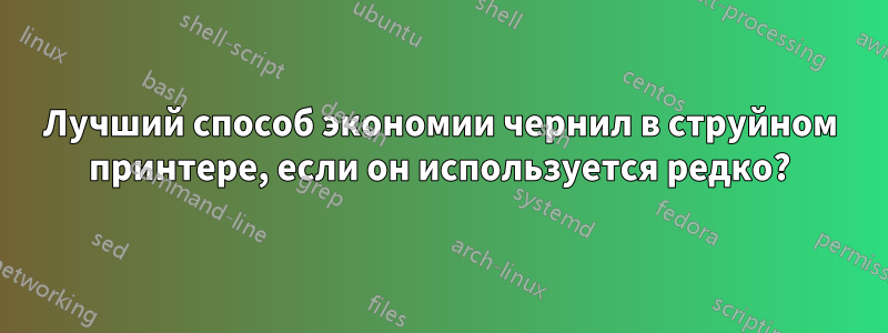 Лучший способ экономии чернил в струйном принтере, если он используется редко?