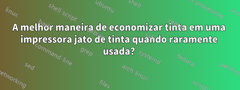 A melhor maneira de economizar tinta em uma impressora jato de tinta quando raramente usada?