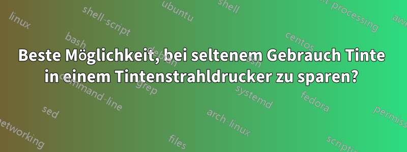 Beste Möglichkeit, bei seltenem Gebrauch Tinte in einem Tintenstrahldrucker zu sparen?