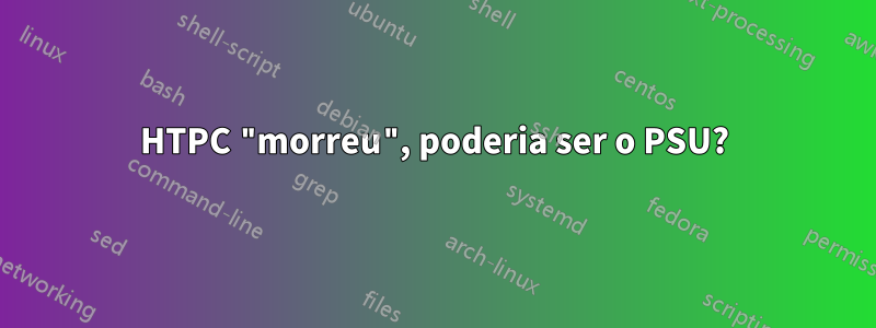 HTPC "morreu", poderia ser o PSU?