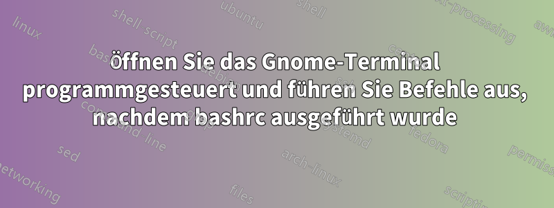 Öffnen Sie das Gnome-Terminal programmgesteuert und führen Sie Befehle aus, nachdem bashrc ausgeführt wurde