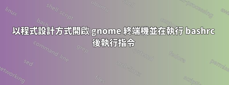 以程式設計方式開啟 gnome 終端機並在執行 bashrc 後執行指令