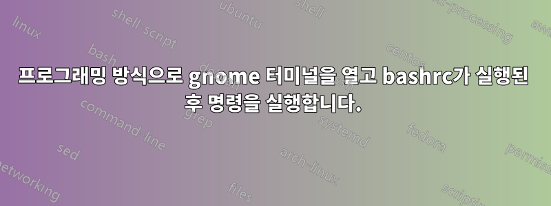 프로그래밍 방식으로 gnome 터미널을 열고 bashrc가 실행된 후 명령을 실행합니다.