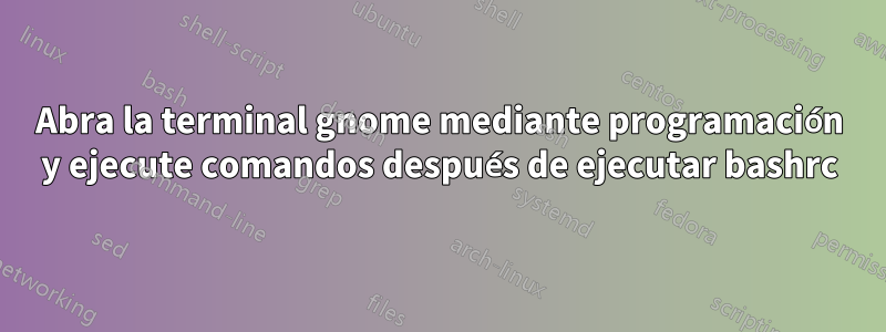 Abra la terminal gnome mediante programación y ejecute comandos después de ejecutar bashrc