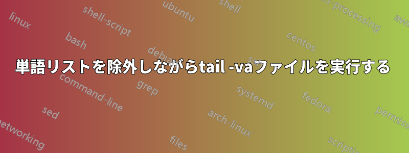 単語リストを除外しながらtail -vaファイルを実行する