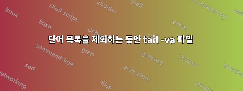 단어 목록을 제외하는 동안 tail -va 파일