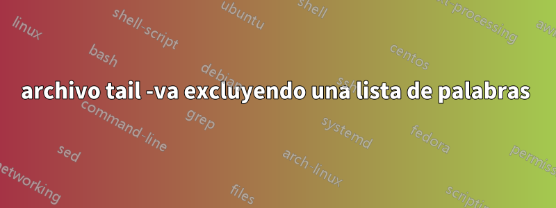 archivo tail -va excluyendo una lista de palabras