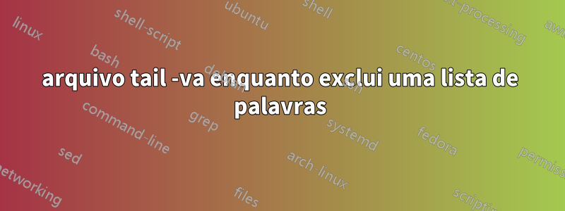 arquivo tail -va enquanto exclui uma lista de palavras