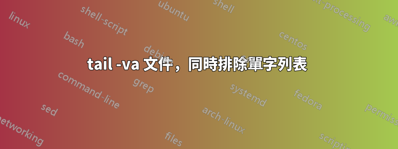 tail -va 文件，同時排除單字列表