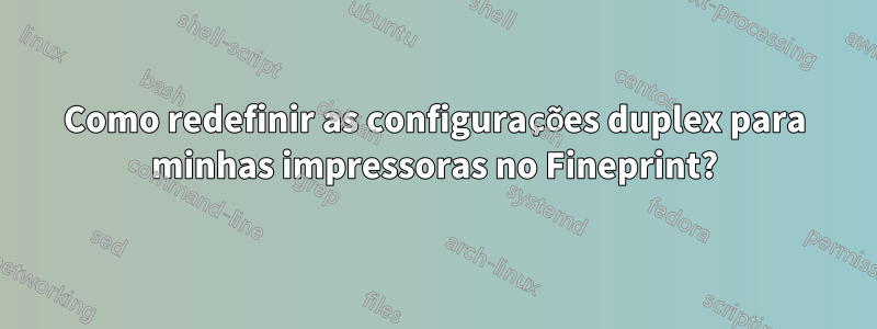 Como redefinir as configurações duplex para minhas impressoras no Fineprint?