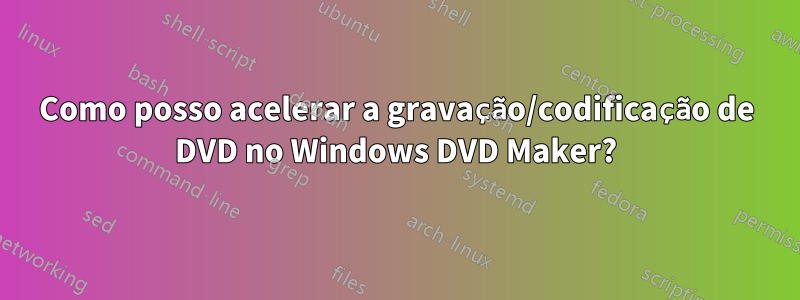 Como posso acelerar a gravação/codificação de DVD no Windows DVD Maker?