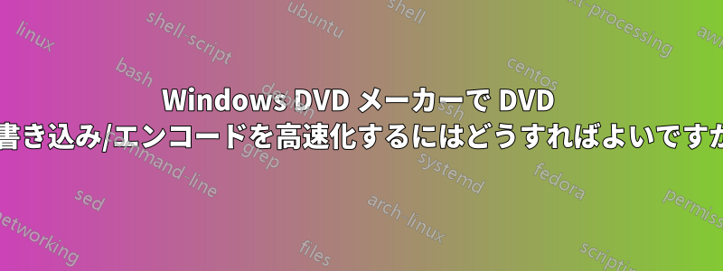 Windows DVD メーカーで DVD の書き込み/エンコードを高速化するにはどうすればよいですか?