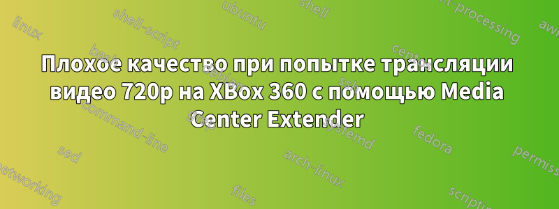 Плохое качество при попытке трансляции видео 720p на XBox 360 с помощью Media Center Extender