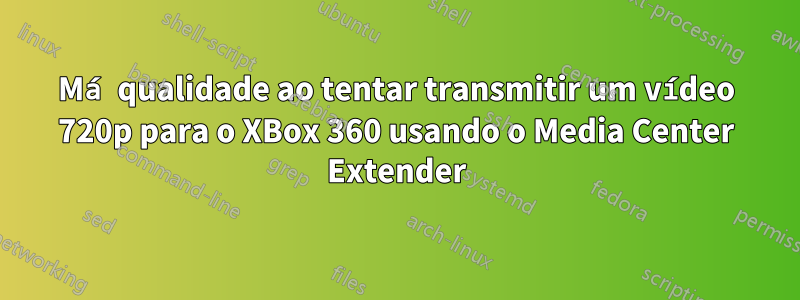 Má qualidade ao tentar transmitir um vídeo 720p para o XBox 360 usando o Media Center Extender