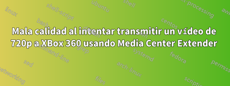 Mala calidad al intentar transmitir un vídeo de 720p a XBox 360 usando Media Center Extender