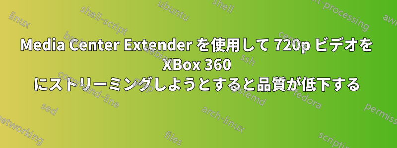 Media Center Extender を使用して 720p ビデオを XBox 360 にストリーミングしようとすると品質が低下する