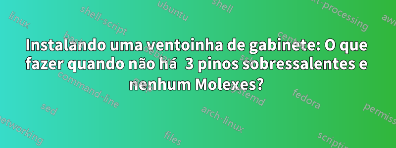 Instalando uma ventoinha de gabinete: O que fazer quando não há 3 pinos sobressalentes e nenhum Molexes?