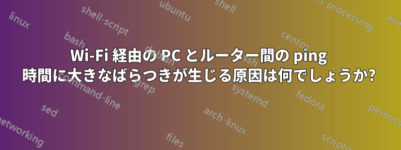 Wi-Fi 経由の PC とルーター間の ping 時間に大きなばらつきが生じる原因は何でしょうか?